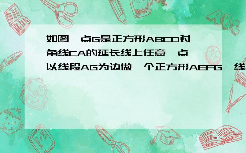 如图,点G是正方形ABCD对角线CA的延长线上任意一点,以线段AG为边做一个正方形AEFG,线段EB和GD相交于点H求证EB＝GD判断EB于CD的位置关系.