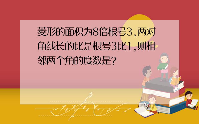 菱形的面积为8倍根号3,两对角线长的比是根号3比1,则相邻两个角的度数是?