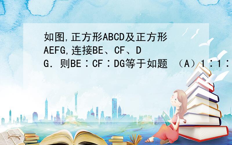 如图,正方形ABCD及正方形AEFG,连接BE、CF、DG．则BE∶CF∶DG等于如题 （A）1∶1∶1 （B）1∶根号2∶1 （C）1∶根号3∶1 （D）1∶2∶1