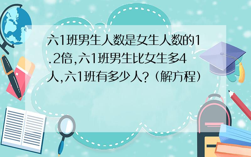 六1班男生人数是女生人数的1.2倍,六1班男生比女生多4人,六1班有多少人?（解方程）