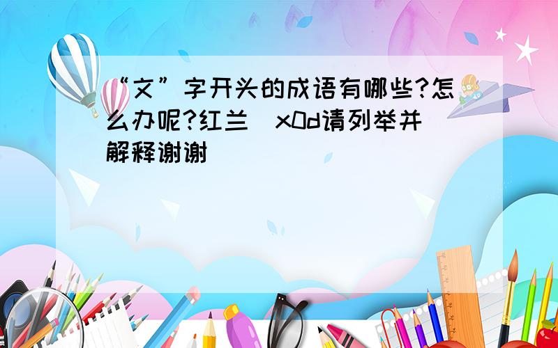 “文”字开头的成语有哪些?怎么办呢?红兰\x0d请列举并解释谢谢