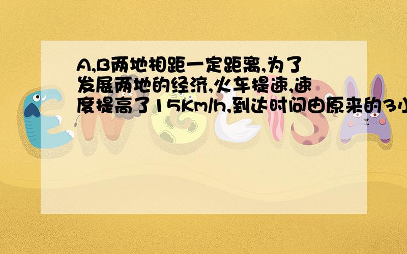 A,B两地相距一定距离,为了发展两地的经济,火车提速,速度提高了15Km/h,到达时问由原来的3小时缩短到2小时,请问火车提速后的速度是多少Km/h?