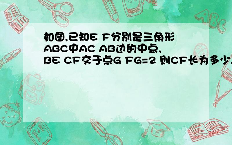 如图,已知E F分别是三角形ABC中AC AB边的中点,BE CF交于点G FG=2 则CF长为多少,弟弟问我的,结果我初中知识都忘光了.求救援