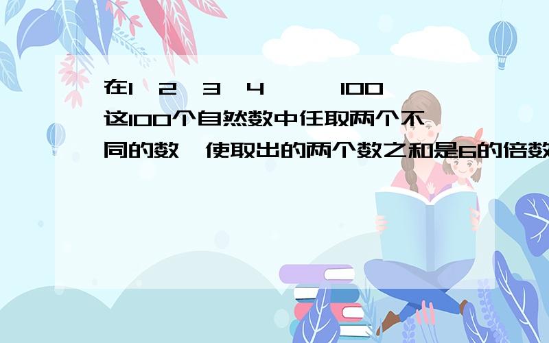 在1,2,3,4,……100这100个自然数中任取两个不同的数,使取出的两个数之和是6的倍数,则有多少种不同的取法?