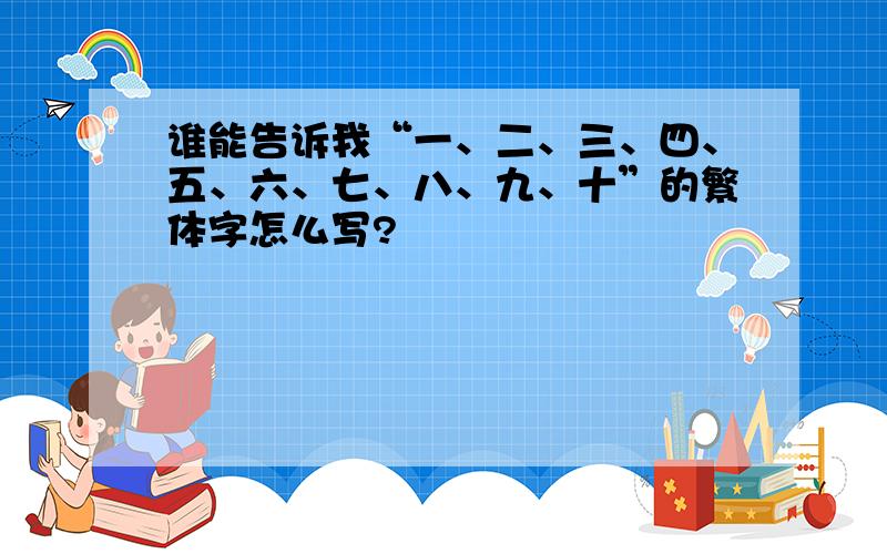 谁能告诉我“一、二、三、四、五、六、七、八、九、十”的繁体字怎么写?