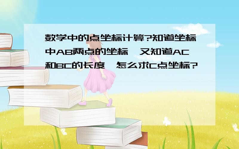 数学中的点坐标计算?知道坐标中AB两点的坐标,又知道AC和BC的长度,怎么求C点坐标?