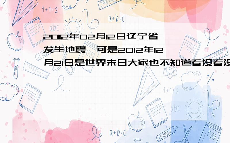 2012年02月12日辽宁省发生地震,可是2012年12月21日是世界末日大家也不知道看没看没出来,地震与世界末日日期里面包含有4个2,这意味着什么,难道世界末日要来了,数字2真的 有点可疑