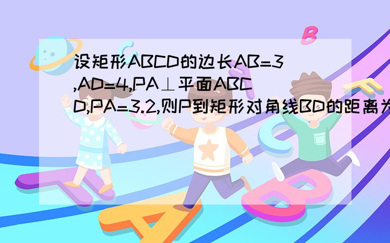 设矩形ABCD的边长AB=3,AD=4,PA⊥平面ABCD,PA=3.2,则P到矩形对角线BD的距离为_______.