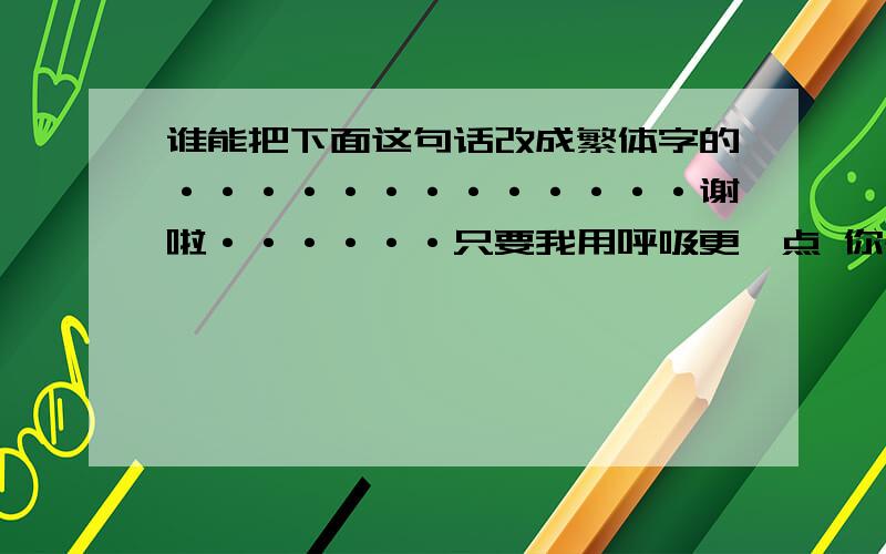 谁能把下面这句话改成繁体字的·············谢啦······只要我用呼吸更一点 你是我最温柔的悬念   悬在心上牵动我所有的感觉真爱不止是拥抱那么浅不管你在不在我身边都是我最