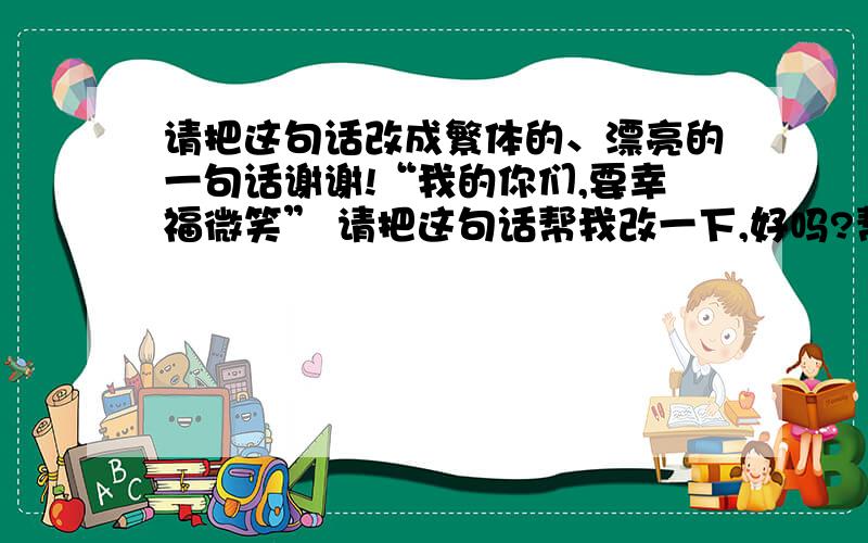 请把这句话改成繁体的、漂亮的一句话谢谢!“我的你们,要幸福微笑” 请把这句话帮我改一下,好吗?帮一下忙