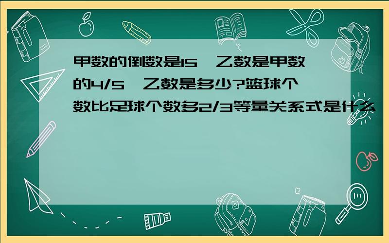 甲数的倒数是15,乙数是甲数的4/5,乙数是多少?篮球个数比足球个数多2/3等量关系式是什么