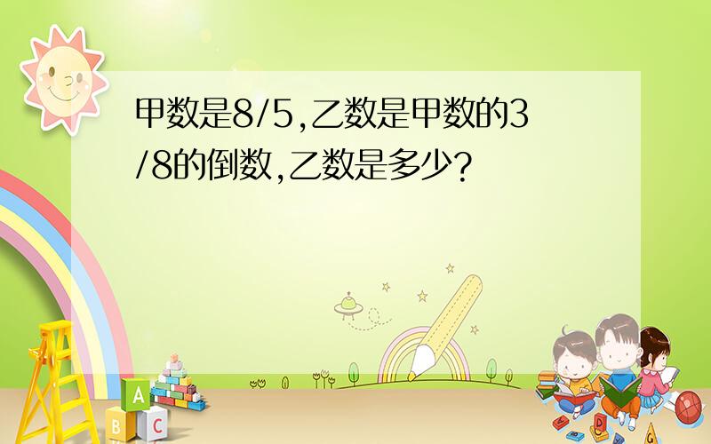 甲数是8/5,乙数是甲数的3/8的倒数,乙数是多少?