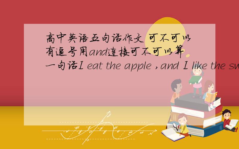 高中英语五句话作文 可不可以有逗号用and连接可不可以算一句话I eat the apple ,and I like the sweet apple.这可不可以算一句话。