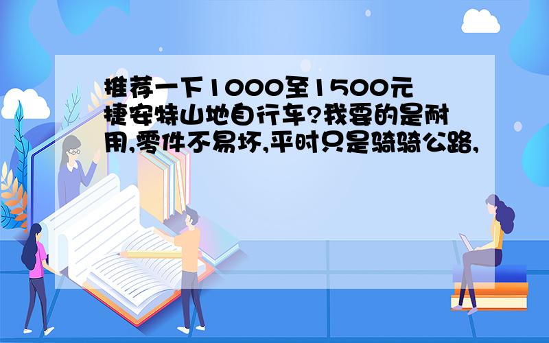 推荐一下1000至1500元捷安特山地自行车?我要的是耐用,零件不易坏,平时只是骑骑公路,