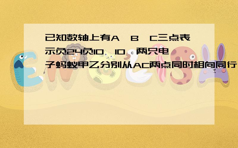 已知数轴上有A,B,C三点表示负24负10,10,两只电子蚂蚁甲乙分别从AC两点同时相向同行,甲的速度为4单位,乙的速度为6个单位.问多少秒后甲到ABC的距离和为40个单位.若此时甲掉头返回问甲乙还能