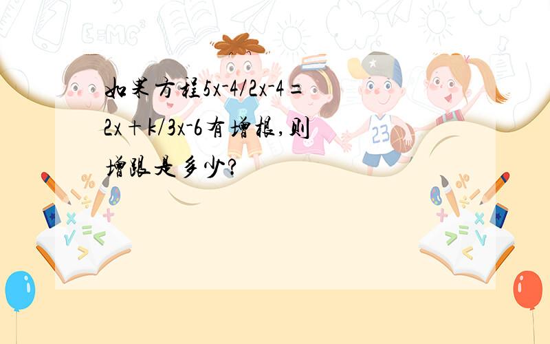 如果方程5x-4/2x-4=2x+k/3x-6有增根,则增跟是多少?