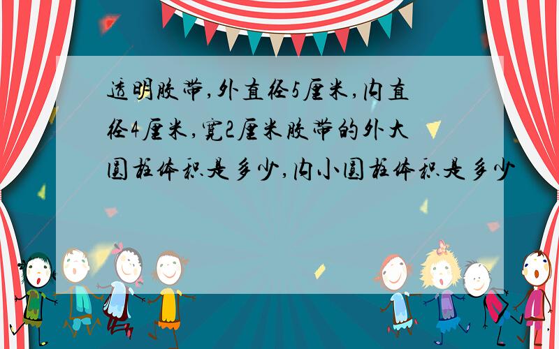 透明胶带,外直径5厘米,内直径4厘米,宽2厘米胶带的外大圆柱体积是多少,内小圆柱体积是多少