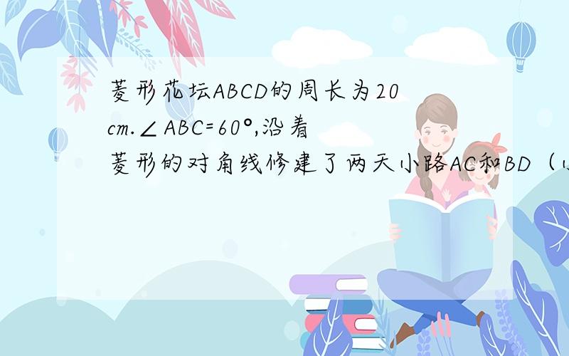 菱形花坛ABCD的周长为20cm.∠ABC=60°,沿着菱形的对角线修建了两天小路AC和BD（小路宽度不计）,求面积