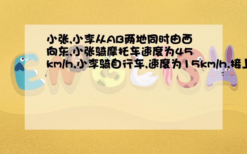 小张,小李从AB两地同时由西向东,小张骑摩托车速度为45km/h,小李骑自行车,速度为15km/h,接上题:2小时后小张追上小李,求AB两地距离