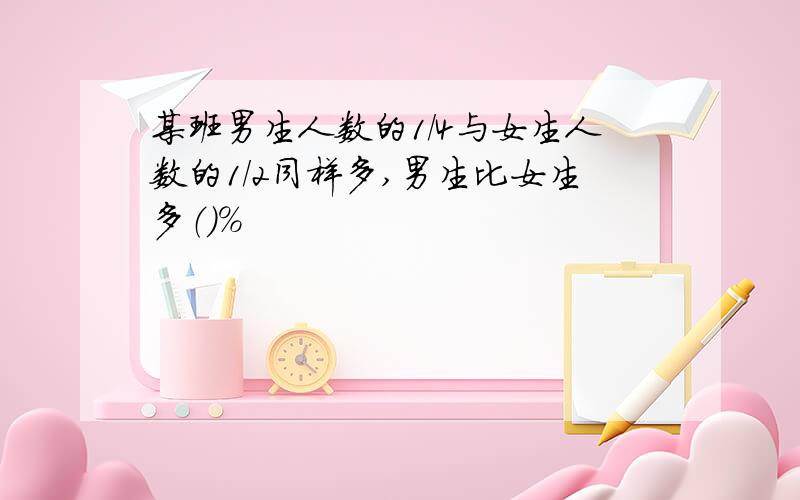 某班男生人数的1/4与女生人数的1/2同样多,男生比女生多（）%