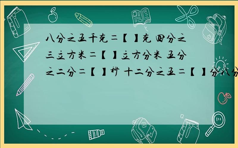 八分之五千克＝【】克 四分之三立方米＝【】立方分米 五分之二分＝【】秒 十二分之五＝【】分八分之五千克＝【】克四分之三立方米＝【】立方分米五分之二分＝【】秒 十二分之五＝【