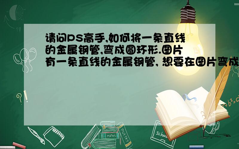 请问PS高手,如何将一条直线的金属钢管,弯成圆环形.图片有一条直线的金属钢管, 想要在图片弯成圆环形. 请多多指教.