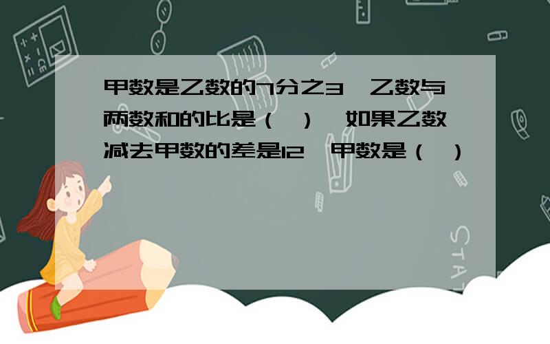 甲数是乙数的7分之3,乙数与两数和的比是（ ）,如果乙数减去甲数的差是12,甲数是（ ）