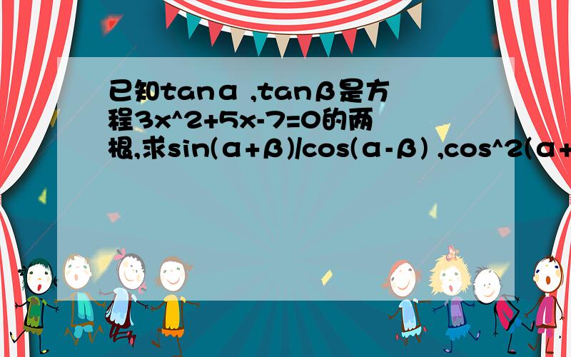 已知tanα ,tanβ是方程3x^2+5x-7=0的两根,求sin(α+β)/cos(α-β) ,cos^2(α+β)