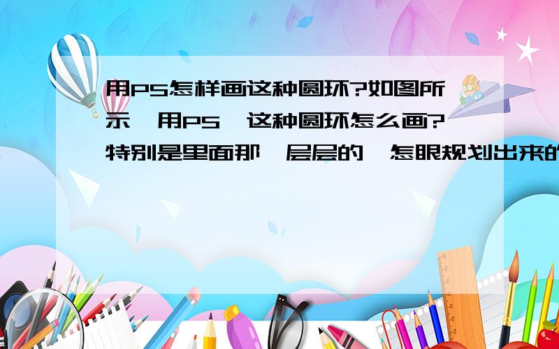 用PS怎样画这种圆环?如图所示,用PS,这种圆环怎么画?特别是里面那一层层的,怎眼规划出来的,在此拜谢了.