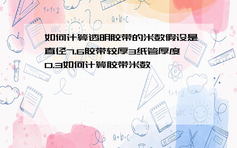 如何计算透明胶带的米数假设是直径7.6胶带较厚3纸管厚度0.3如何计算胶带米数