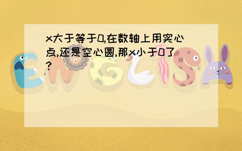 x大于等于0,在数轴上用实心点,还是空心圆,那x小于0了?