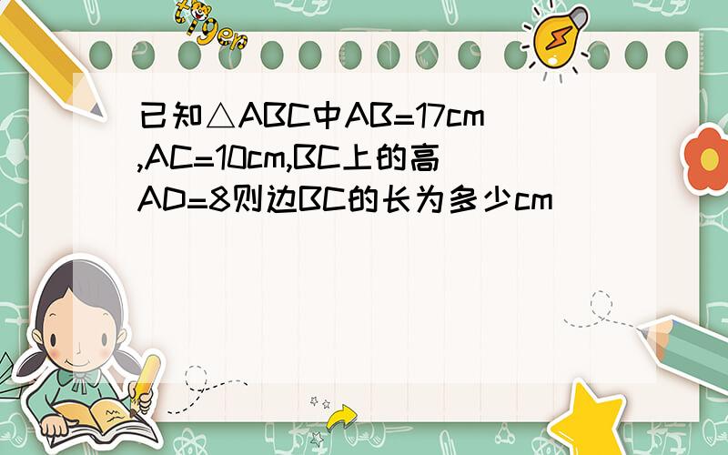 已知△ABC中AB=17cm,AC=10cm,BC上的高AD=8则边BC的长为多少cm