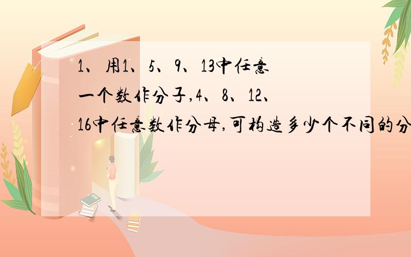 1、用1、5、9、13中任意一个数作分子,4、8、12、16中任意数作分母,可构造多少个不同的分数?其中多少个真分数?2、从2、4、6、8、10中取两个数来相乘,可得多少个不同的积?3、用1、2、3、4、5这