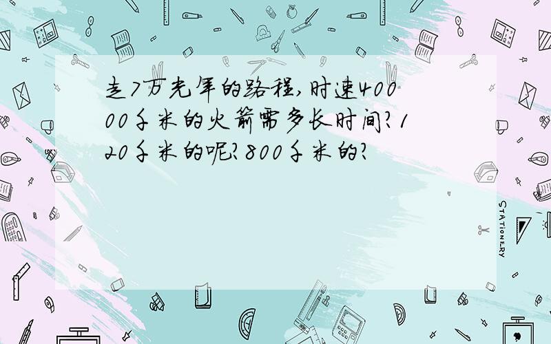 走7万光年的路程,时速40000千米的火箭需多长时间?120千米的呢?800千米的?