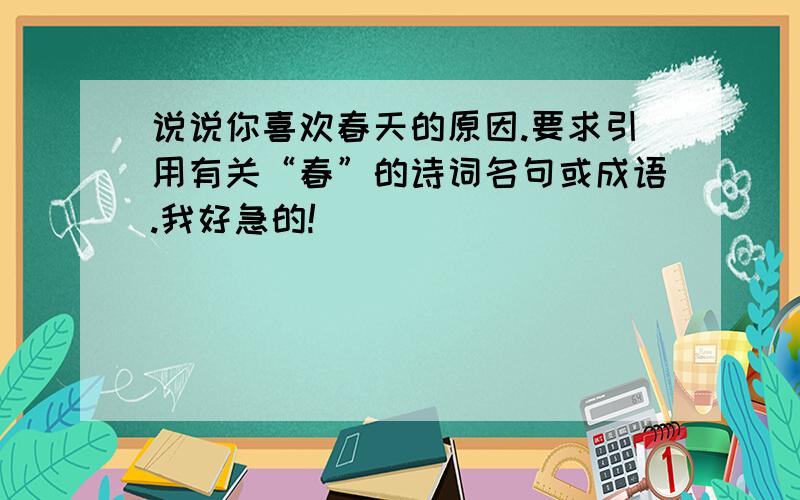 说说你喜欢春天的原因.要求引用有关“春”的诗词名句或成语.我好急的!