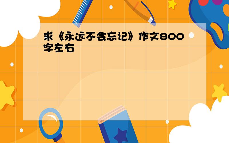 求《永远不会忘记》作文800字左右