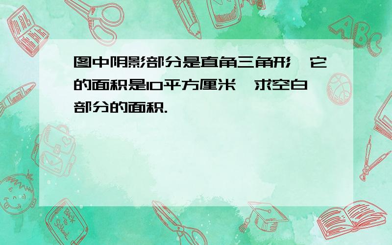 图中阴影部分是直角三角形,它的面积是10平方厘米,求空白部分的面积.