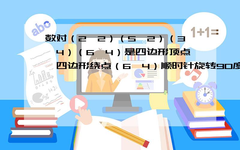 数对（2,2）（5,2）（3,4）（6,4）是四边形顶点,四边形绕点（6,4）顺时针旋转90度,其他三个顶点用数对表示