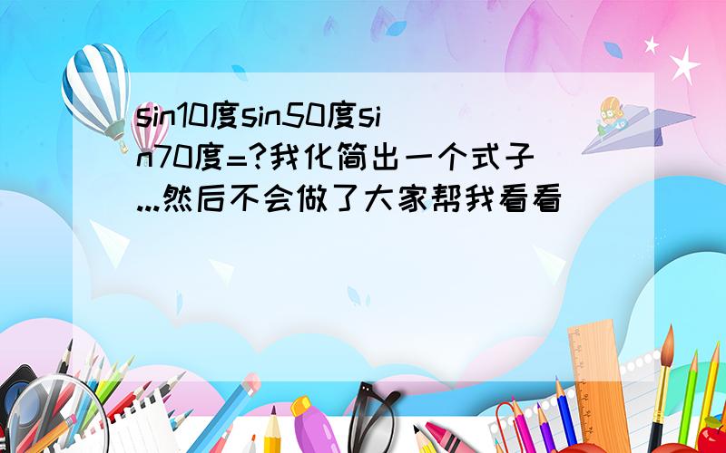 sin10度sin50度sin70度=?我化简出一个式子...然后不会做了大家帮我看看