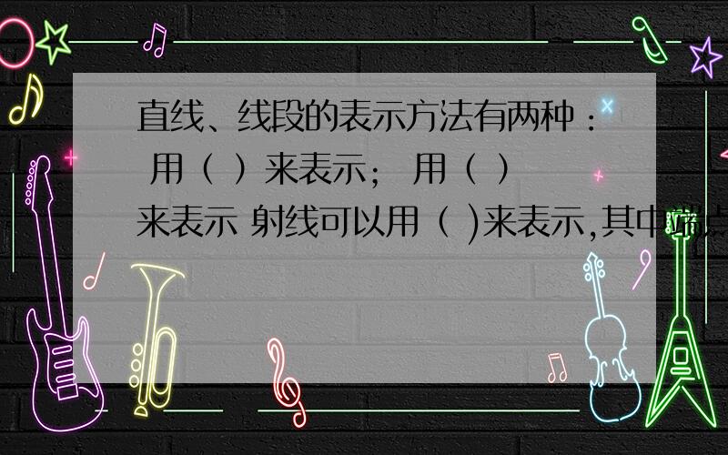 直线、线段的表示方法有两种： 用（ ）来表示； 用（ ）来表示 射线可以用（ )来表示,其中端点字母（ ）直线、线段的表示方法有两种：（1）用（             ）来表示（2）用（             ）