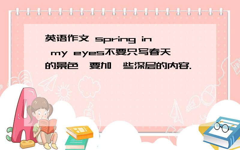 英语作文 spring in my eyes不要只写春天的景色,要加一些深层的内容.