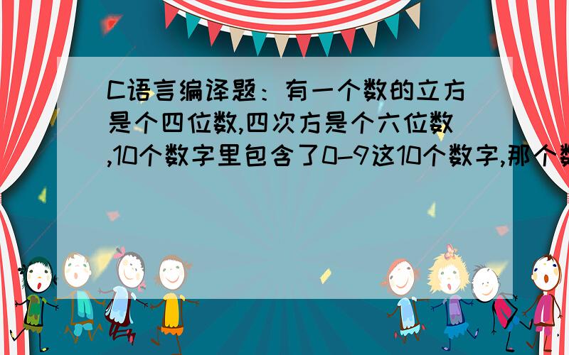 C语言编译题：有一个数的立方是个四位数,四次方是个六位数,10个数字里包含了0-9这10个数字,那个数是多写出简洁代码.额 要能运行的.