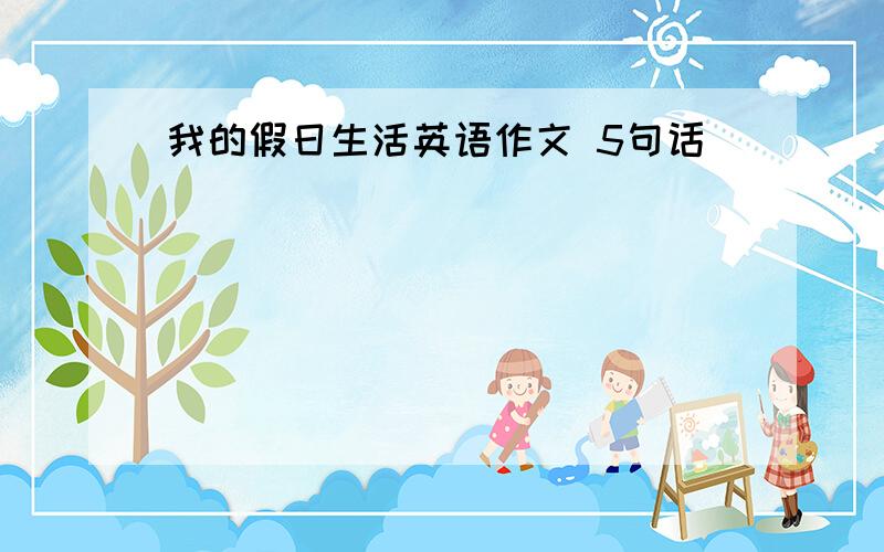 我的假日生活英语作文 5句话