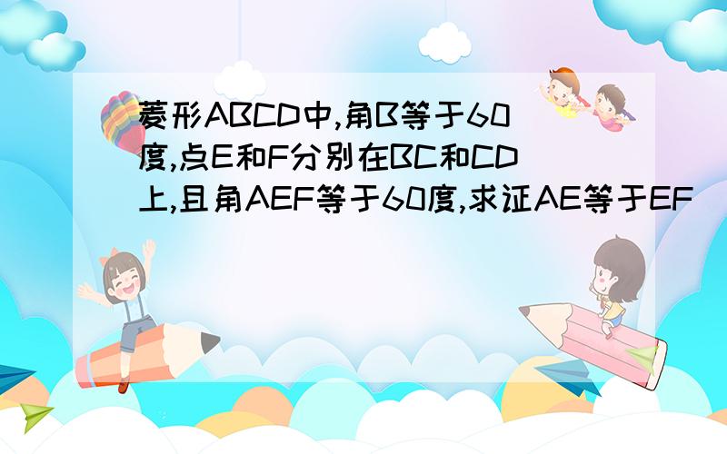 菱形ABCD中,角B等于60度,点E和F分别在BC和CD上,且角AEF等于60度,求证AE等于EF