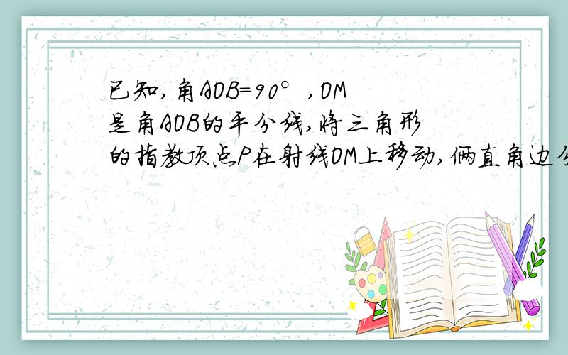 已知,角AOB=90°,OM是角AOB的平分线,将三角形的指教顶点P在射线OM上移动,俩直角边分别与边OA,OB交与点D请说明：PC=PD.上传不了图,图大概就是一个直角里的中间有一条射线,射线所经过的是一个直