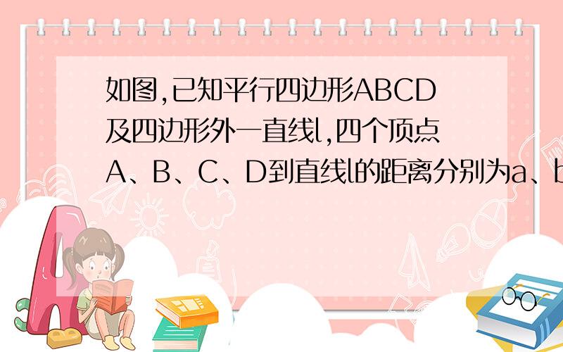 如图,已知平行四边形ABCD及四边形外一直线l,四个顶点A、B、C、D到直线l的距离分别为a、b、c、d.观察图形,猜想得出a.b.c.d满足怎样的关系式?证明你的结论.现将l向上平移,你得到的结论还一定