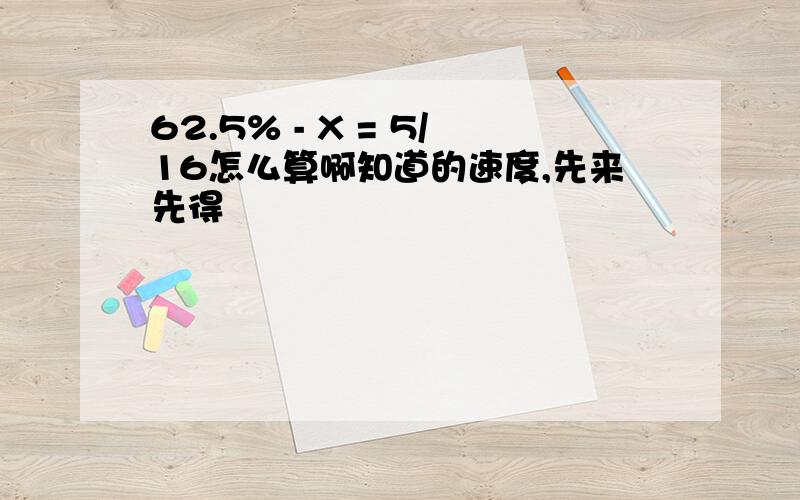 62.5% - X = 5/16怎么算啊知道的速度,先来先得