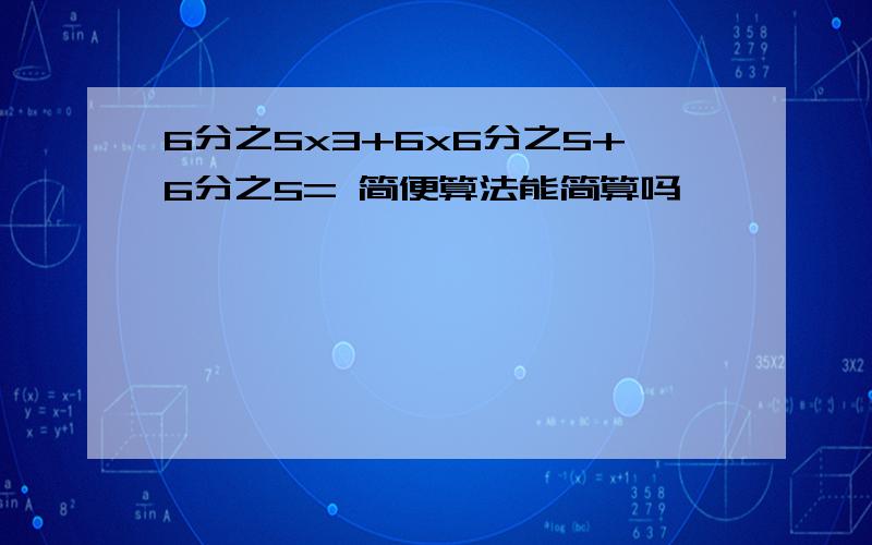 6分之5x3+6x6分之5+6分之5= 简便算法能简算吗