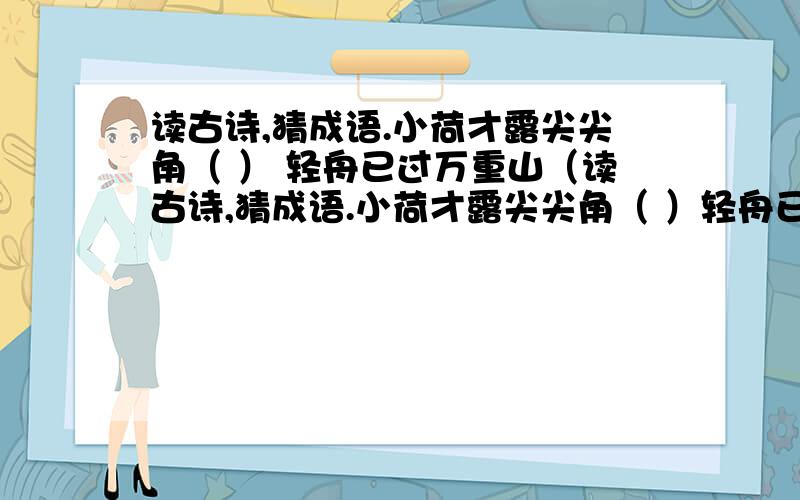 读古诗,猜成语.小荷才露尖尖角（ ） 轻舟已过万重山（读古诗,猜成语.小荷才露尖尖角（ ）轻舟已过万重山（ ）朱门酒肉臭,路有冻死昼（ ）大漠孤烟直,长河落日圆.（ ）野火烧不尽,春风