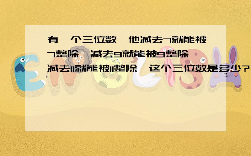 有一个三位数,他减去7就能被7整除,减去9就能被9整除,减去11就能被11整除,这个三位数是多少?